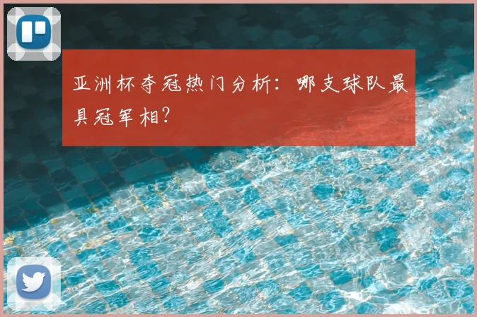 亚洲杯夺冠热门分析：哪支球队最具冠军相？
