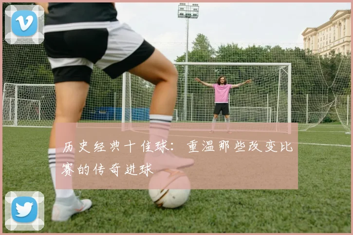 历史经典十佳球:重温那些改变比赛的传奇进球