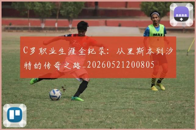 C罗职业生涯全纪录:从里斯本到沙特的传奇之路_20260521200805