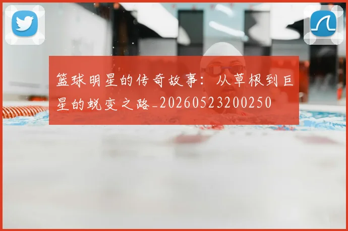 篮球明星的传奇故事：从草根到巨星的蜕变之路_20260523200250