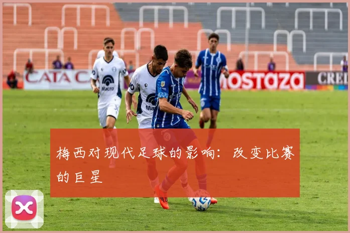 梅西对现代足球的影响：改变比赛的巨星