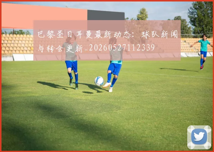 巴黎圣日耳曼最新动态：球队新闻与转会更新_20260527112339