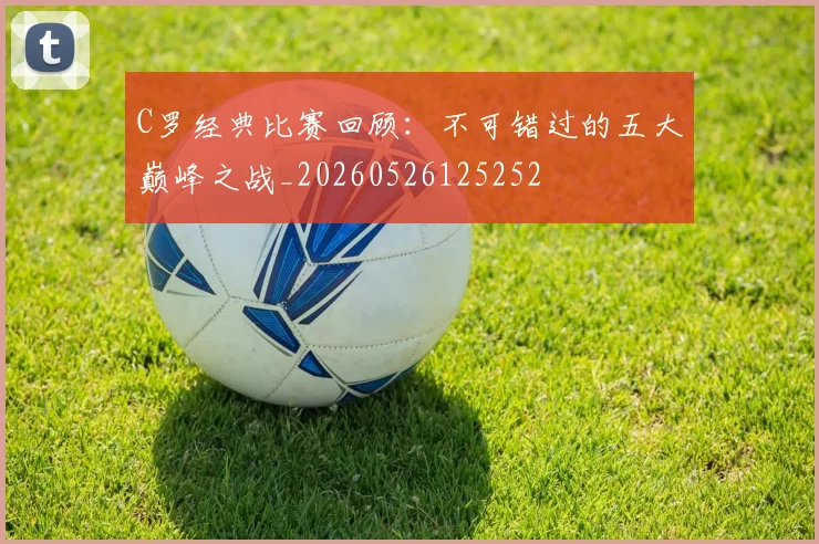 C罗经典比赛回顾：不可错过的五大巅峰之战_20260526125252