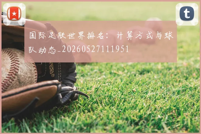 国际足联世界排名:计算方式与球队动态_20260527111951