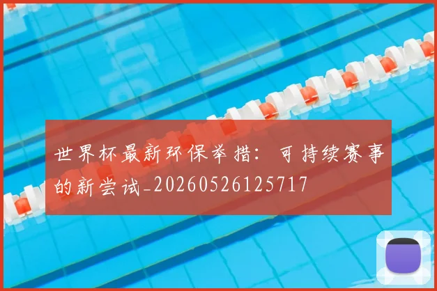 世界杯最新环保举措:可持续赛事的新尝试_20260526125717