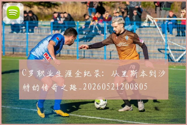 C罗职业生涯全纪录:从里斯本到沙特的传奇之路_20260521200805