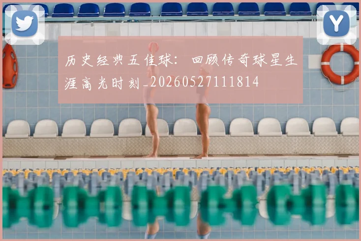 历史经典五佳球：回顾传奇球星生涯高光时刻_20260527111814