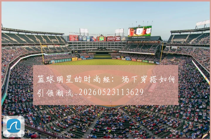 篮球明星的时尚经：场下穿搭如何引领潮流_20260523113629