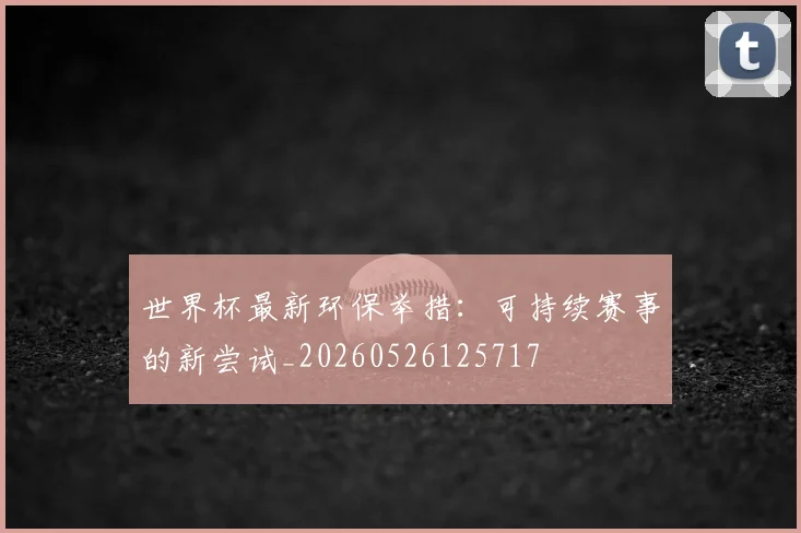 世界杯最新环保举措:可持续赛事的新尝试_20260526125717