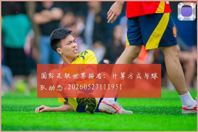 国际足联世界排名:计算方式与球队动态_20260527111951