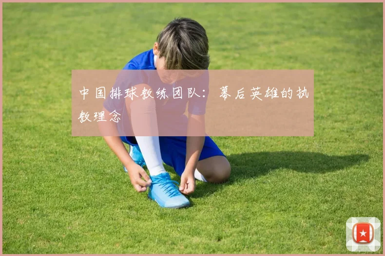 中国排球教练团队：幕后英雄的执教理念