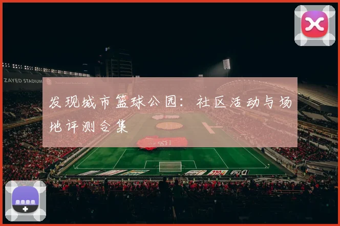 发现城市篮球公园:社区活动与场地评测合集