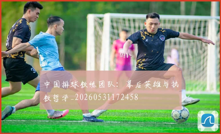 中国排球教练团队:幕后英雄与执教哲学_20260531172458