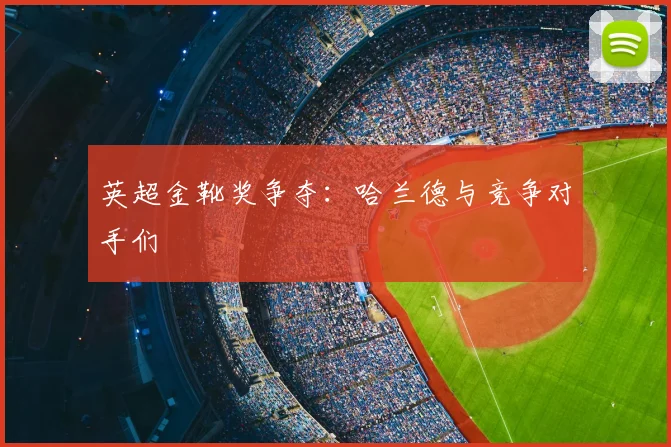 英超金靴奖争夺：哈兰德与竞争对手们