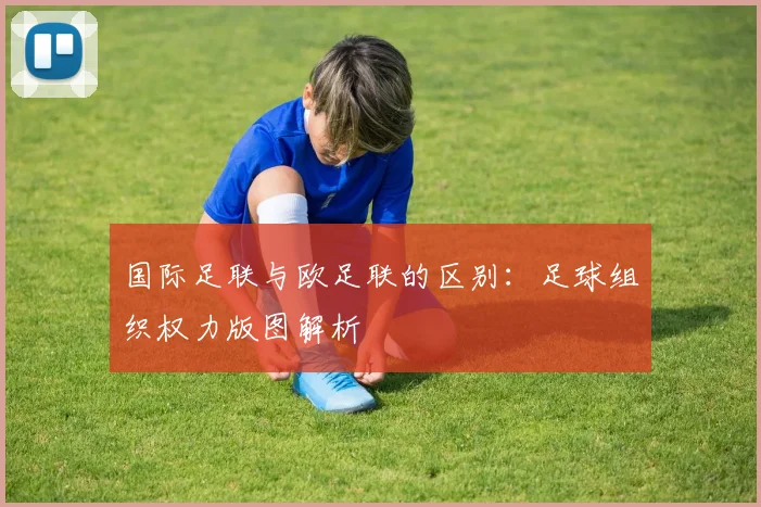 国际足联与欧足联的区别:足球组织权力版图解析