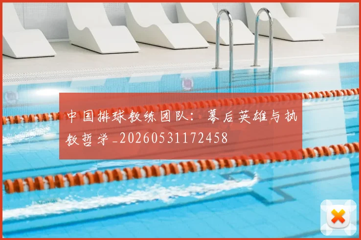 中国排球教练团队：幕后英雄与执教哲学_20260531172458