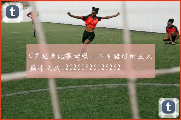C罗经典比赛回顾：不可错过的五大巅峰之战_20260526125252