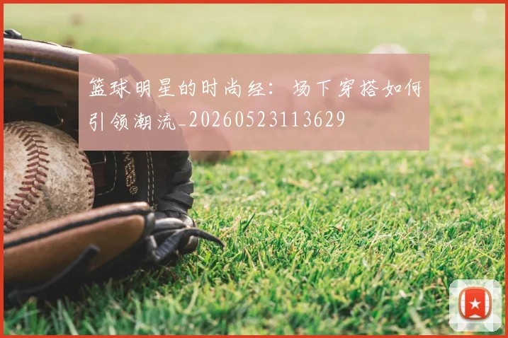 篮球明星的时尚经：场下穿搭如何引领潮流_20260523113629