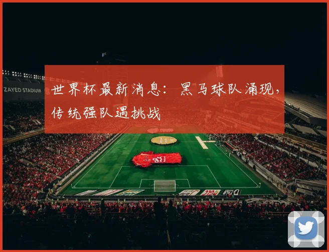 世界杯最新消息:黑马球队涌现,传统强队遇挑战