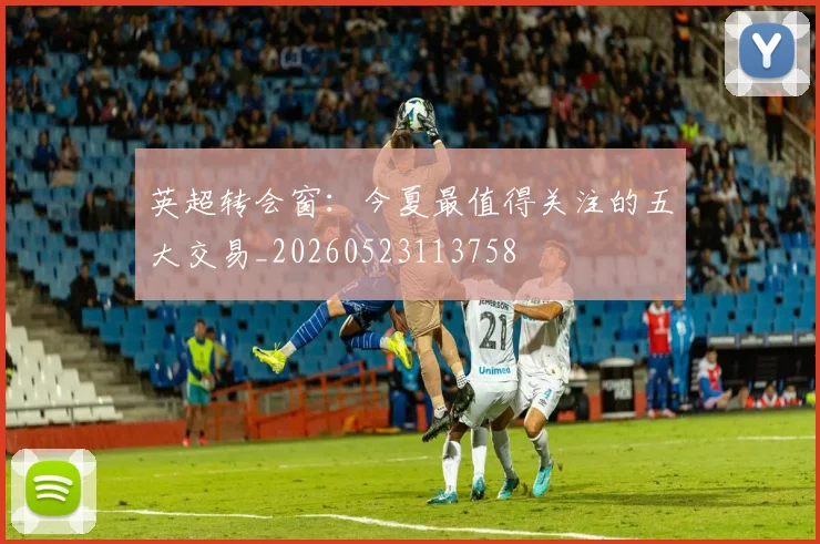 英超转会窗:今夏最值得关注的五大交易_20260523113758
