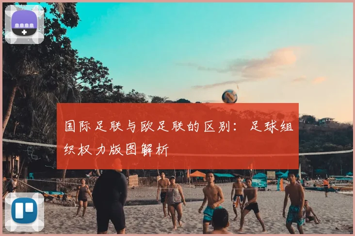 国际足联与欧足联的区别:足球组织权力版图解析